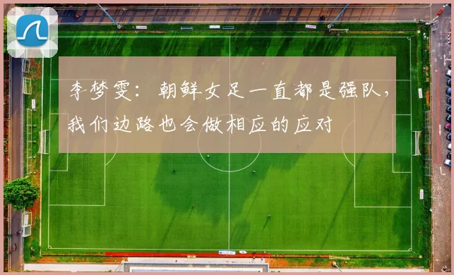 李梦雯：朝鲜女足一直都是强队，我们边路也会做相应的应对