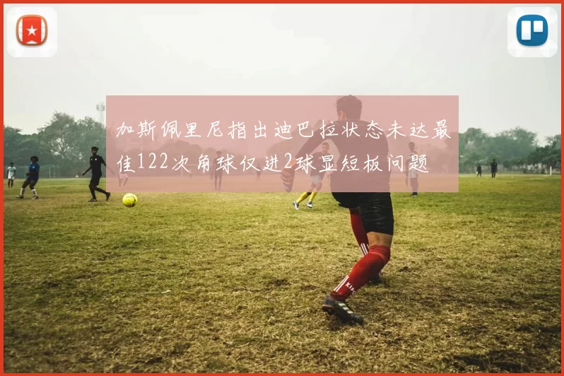 加斯佩里尼指出迪巴拉状态未达最佳122次角球仅进2球显短板问题