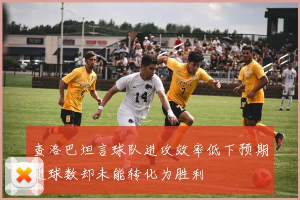 查洛巴坦言球队进攻效率低下预期进球数却未能转化为胜利