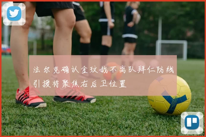 法尔克确认金玟哉不离队拜仁防线引援将聚焦右后卫位置