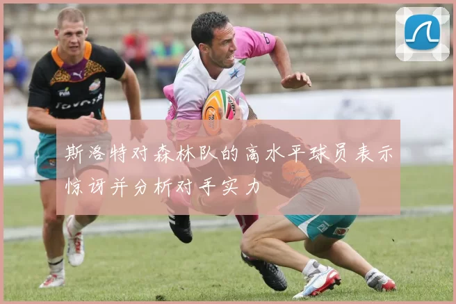 斯洛特对森林队的高水平球员表示惊讶并分析对手实力