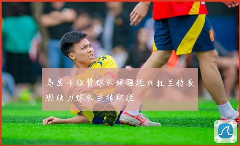 乌度卡称赞球队顽强胜利杜兰特表现助力球队逆转取胜