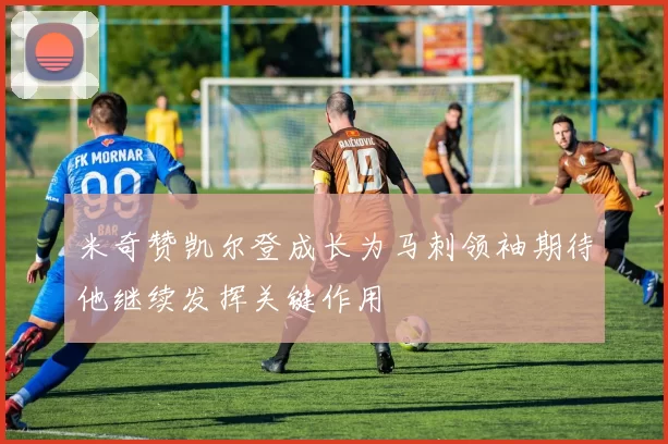 米奇赞凯尔登成长为马刺领袖期待他继续发挥关键作用