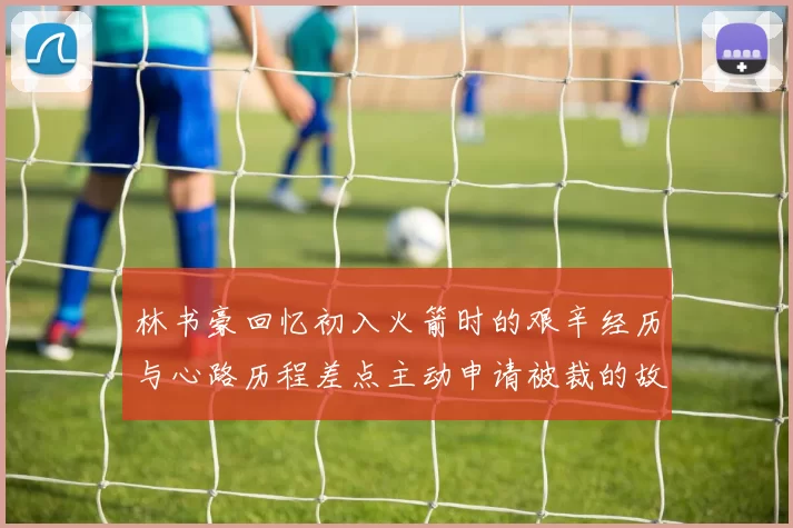 林书豪回忆初入火箭时的艰辛经历与心路历程差点主动申请被裁的故事