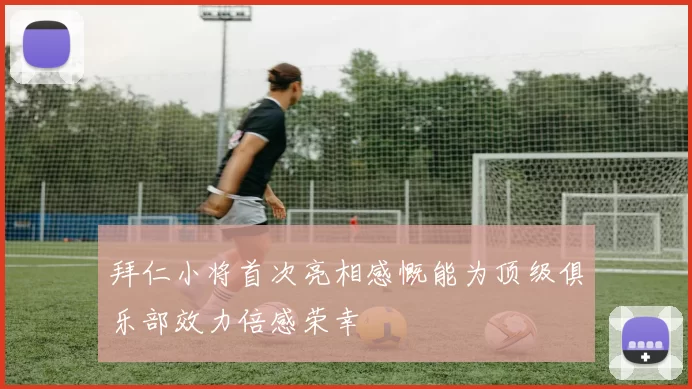 拜仁小将首次亮相感慨能为顶级俱乐部效力倍感荣幸