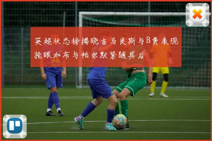 英超状态榜揭晓吉马良斯与B费表现抢眼加布与帕尔默紧随其后