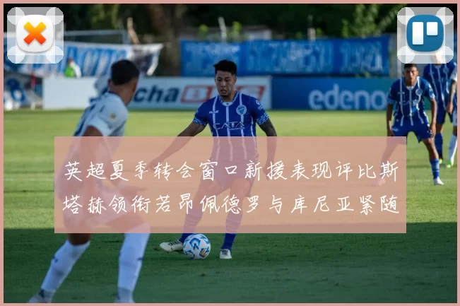 英超夏季转会窗口新援表现评比斯塔赫领衔若昂佩德罗与库尼亚紧随其后