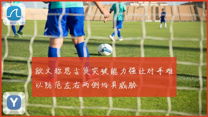 欧文称恩古莫突破能力强让对手难以防范左右两侧均具威胁