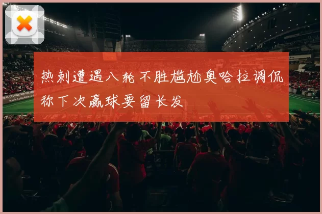 热刺遭遇八轮不胜尴尬奥哈拉调侃称下次赢球要留长发