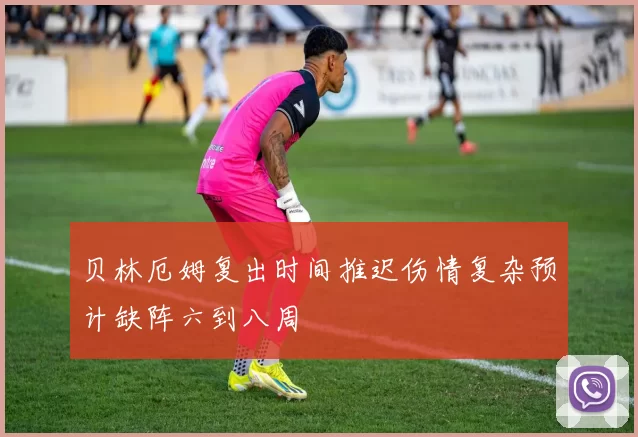 贝林厄姆复出时间推迟伤情复杂预计缺阵六到八周