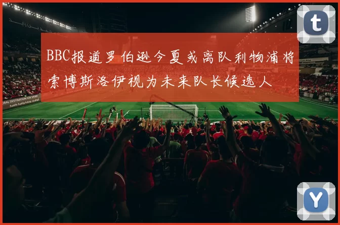 BBC报道罗伯逊今夏或离队利物浦将索博斯洛伊视为未来队长候选人