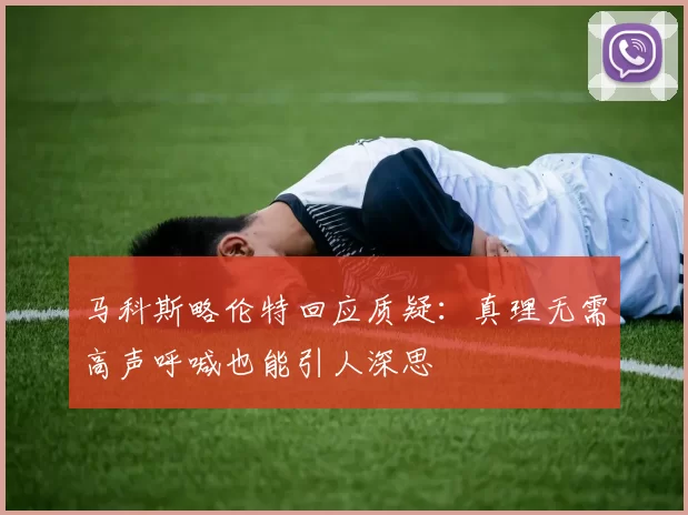 马科斯略伦特回应质疑：真理无需高声呼喊也能引人深思