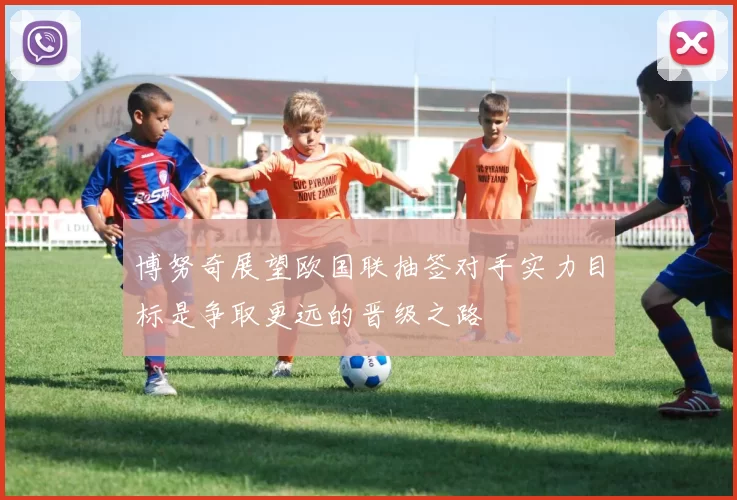 博努奇展望欧国联抽签对手实力目标是争取更远的晋级之路