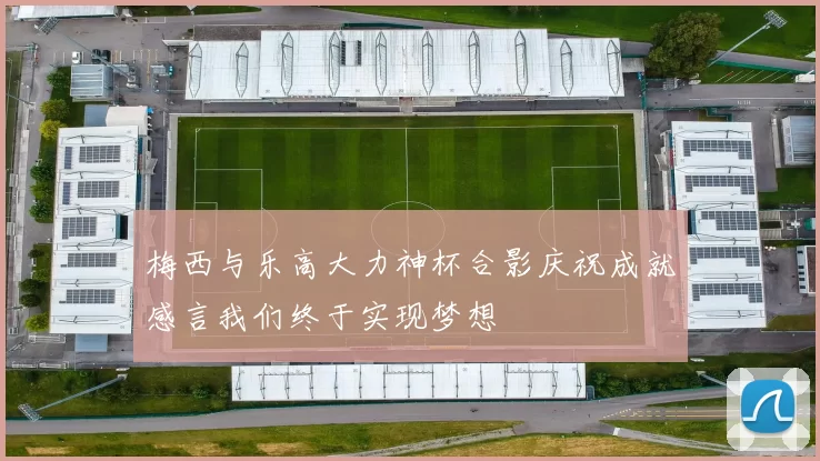 梅西与乐高大力神杯合影庆祝成就感言我们终于实现梦想